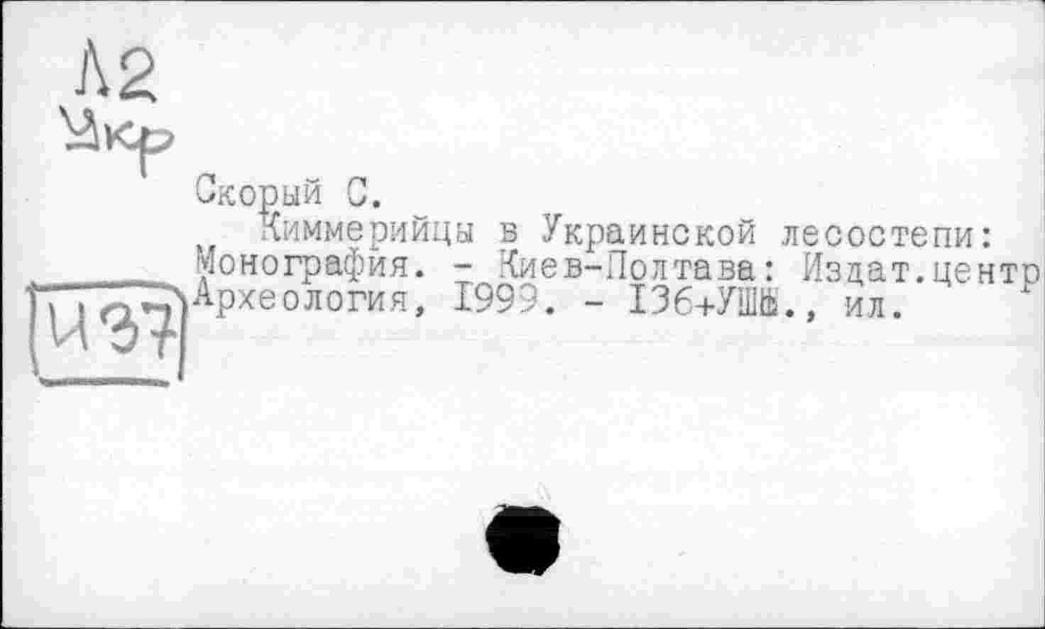 ﻿А 2
Скорый С.
Киммерийцы в Украинской лесостепи: . монография. - Киев-Полтава: Изцат.центр
Археология, 199?. - І36+УШЙ., ил.